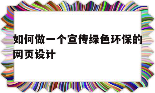 如何做一个宣传绿色环保的网页设计(如何做一个宣传绿色环保的网页设计图片)