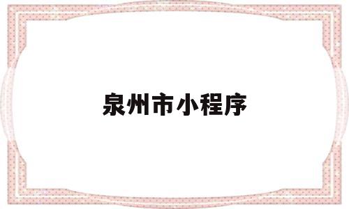 泉州市小程序(泉州官方微信公众号)