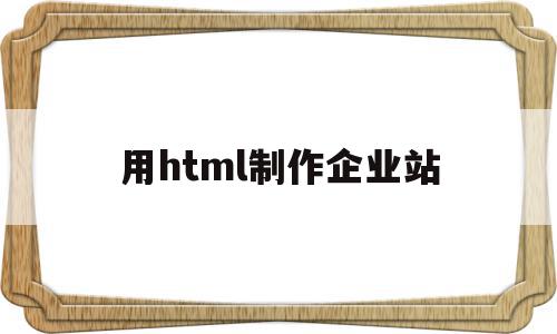 用html制作企业站(html制作网站的步骤)