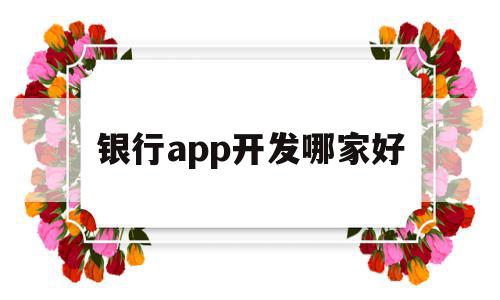 银行app开发哪家好(银行开发软件的工作怎么样)