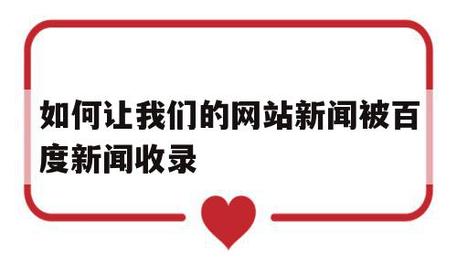 如何让我们的网站新闻被百度新闻收录(如何让我们的网站新闻被百度新闻收录到)