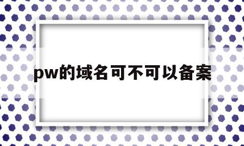 关于pw的域名可不可以备案的信息