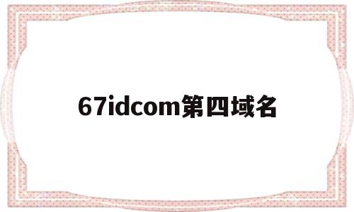 67idcom第四域名的简单介绍,67idcom第四域名的简单介绍,67idcom第四域名,二级域名,第1张