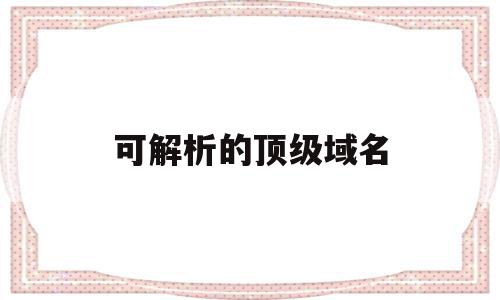 可解析的顶级域名(能实现域名解析的功能软件模块),可解析的顶级域名(能实现域名解析的功能软件模块),可解析的顶级域名,免费,高级,二级域名,第1张