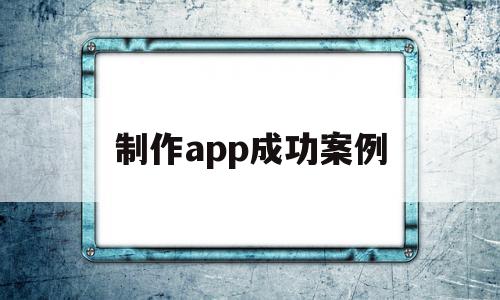 制作app成功案例(app制作流程的三个环节)