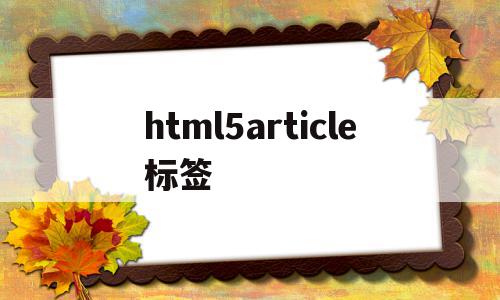 html5article标签的简单介绍,html5article标签的简单介绍,html5article标签,信息,文章,浏览器,第1张