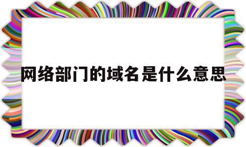 网络部门的域名是什么意思(网络部门的域名是什么意思啊)