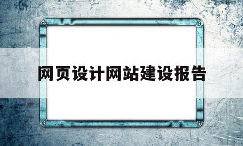 网页设计网站建设报告(网页设计网站建设报告模板)