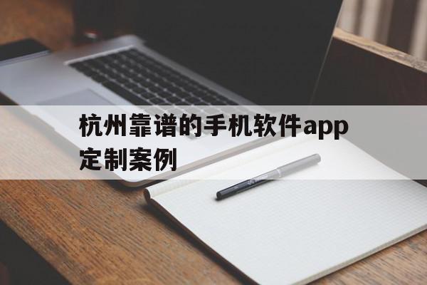 杭州靠谱的手机软件app定制案例(杭州app制作开发哪个公司比较权威)