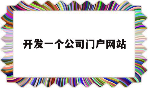 开发一个公司门户网站(开发一个公司门户网站要多少钱)