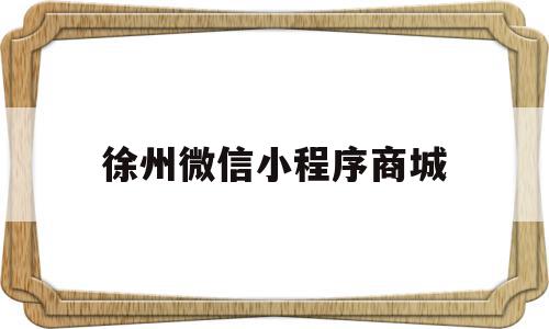 徐州微信小程序商城(徐州微信小程序商城有哪些)