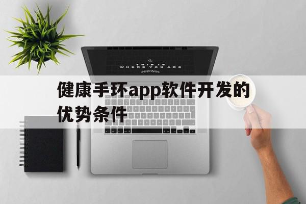 健康手环app软件开发的优势条件(健康手环app软件开发的优势条件分析)