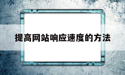 提高网站响应速度的方法(提升网站响应速度的是哪一种产品)