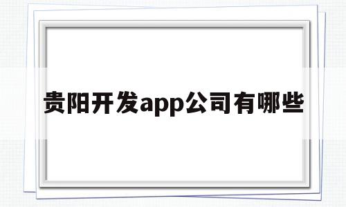 贵阳开发app公司有哪些(贵阳开发app公司有哪些地方)