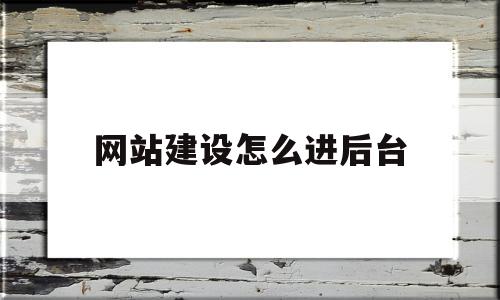 网站建设怎么进后台(网站建设好之后怎么维护)