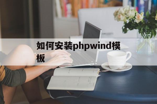 如何安装phpwind模板(php安装教程 windows)