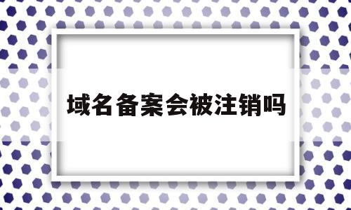 域名备案会被注销吗(域名备案期间可以正常使用吗)