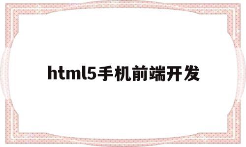 html5手机前端开发(html5开发手机端网页)