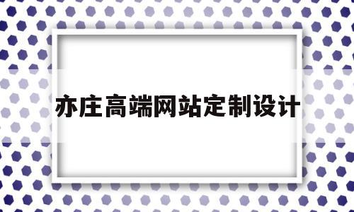 亦庄高端网站定制设计(亦庄高端网站定制设计招聘)