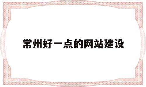 常州好一点的网站建设(常州好一点的网站建设有哪些),常州好一点的网站建设(常州好一点的网站建设有哪些),常州好一点的网站建设,信息,文章,百度,第1张