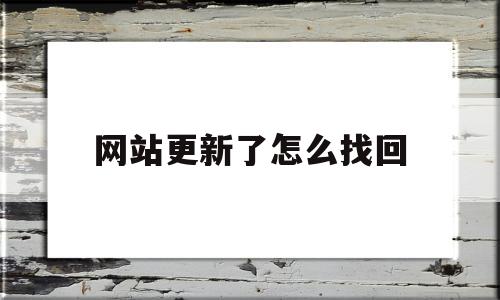 网站更新了怎么找回(网址更新怎么找最新版)