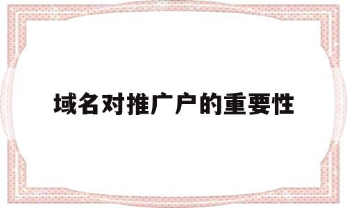 域名对推广户的重要性(域名对推广户的重要性和意义),域名对推广户的重要性(域名对推广户的重要性和意义),域名对推广户的重要性,百度,营销,科技,第1张