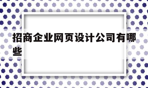 招商企业网页设计公司有哪些(招商企业网页设计公司有哪些岗位)