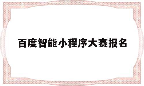 百度智能小程序大赛报名(百度智能小程序部门怎么样)