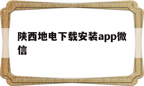 包含陕西地电下载安装app微信的词条