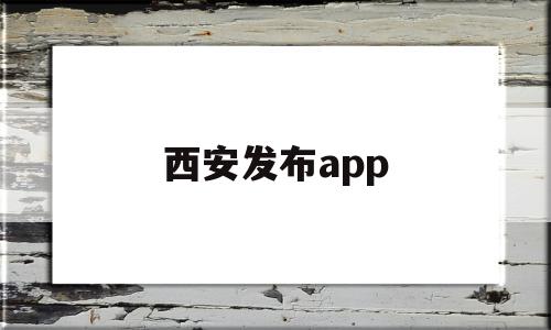 西安发布app(西安发布app客户端)