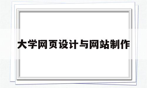 大学网页设计与网站制作(大学网页设计与制作教学视频)