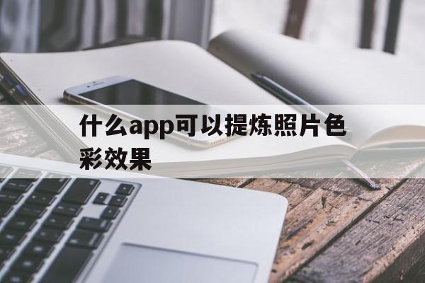 什么app可以提炼照片色彩效果(什么手机软件可以提取图片中的颜色)