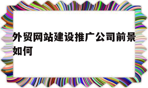 外贸网站建设推广公司前景如何(外贸网站建设推广公司前景如何呢),外贸网站建设推广公司前景如何(外贸网站建设推广公司前景如何呢),外贸网站建设推广公司前景如何,信息,源码,APP,第1张