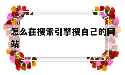 怎么在搜索引擎搜自己的网站(怎么在搜索引擎搜自己的网站呢),怎么在搜索引擎搜自己的网站(怎么在搜索引擎搜自己的网站呢),怎么在搜索引擎搜自己的网站,信息,文章,百度,第1张