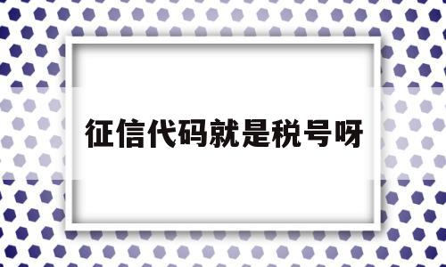 征信代码就是税号呀(征信代码和纳税人识别号)