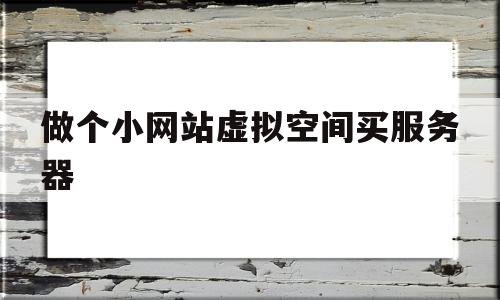 做个小网站虚拟空间买服务器(做个小网站虚拟空间买服务器可以吗)