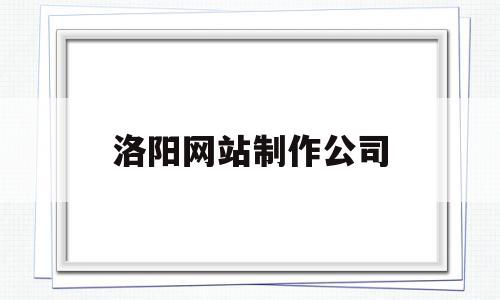 洛阳网站制作公司(洛阳网站制作公司招聘)