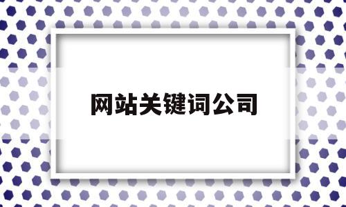 网站关键词公司(网站建设公司seo关键词),网站关键词公司(网站建设公司seo关键词),网站关键词公司,文章,视频,百度,第1张