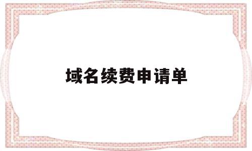 域名续费申请单(域名续费怎么做账),域名续费申请单(域名续费怎么做账),域名续费申请单,信息,账号,浏览器,第1张