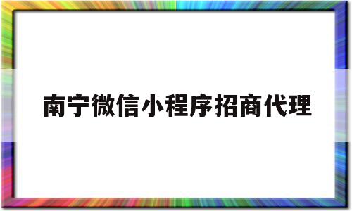 南宁微信小程序招商代理(南宁小程序开发制作免费征集)