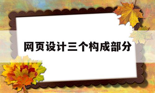 网页设计三个构成部分(网页设计的基本结构有哪些)