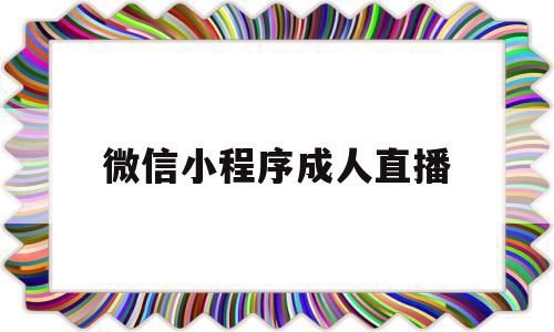 微信小程序成人直播(微信小程序成人直播怎么开)