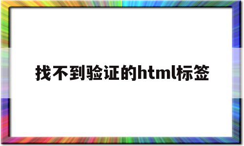 找不到验证的html标签(找不到验证的html标签怎么办)