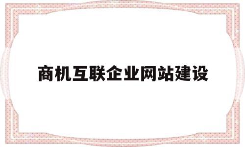 商机互联企业网站建设(商机互联网络推广 官网)