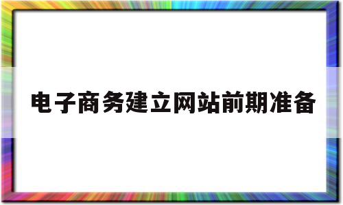 电子商务建立网站前期准备(电子商务网站建设的一般流程中包括)