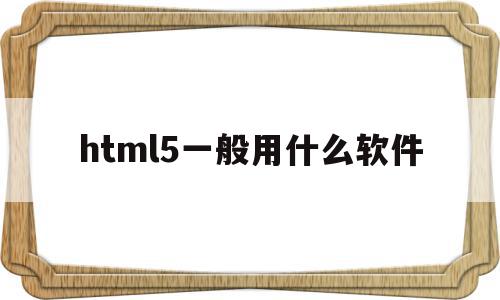 html5一般用什么软件(html5开发的app有哪些)