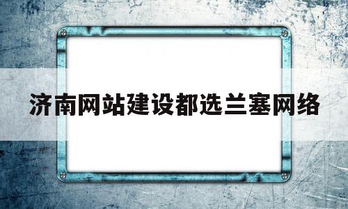 济南网站建设都选兰塞网络的简单介绍