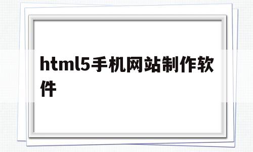 html5手机网站制作软件(html5手机网站制作软件有哪些)