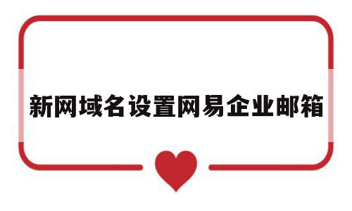 新网域名设置网易企业邮箱(新网域名设置网易企业邮箱怎么设置)