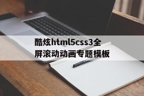 酷炫html5css3全屏滚动动画专题模板(全屏滚动的原理是什么?用到了css的哪些属性?)